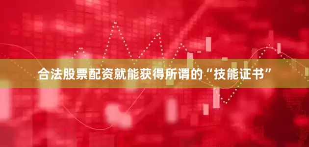 合法股票配资就能获得所谓的“技能证书”