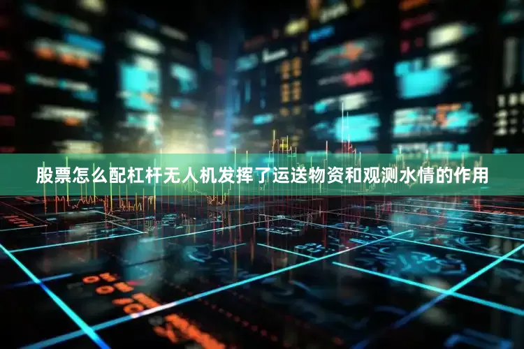 股票怎么配杠杆无人机发挥了运送物资和观测水情的作用