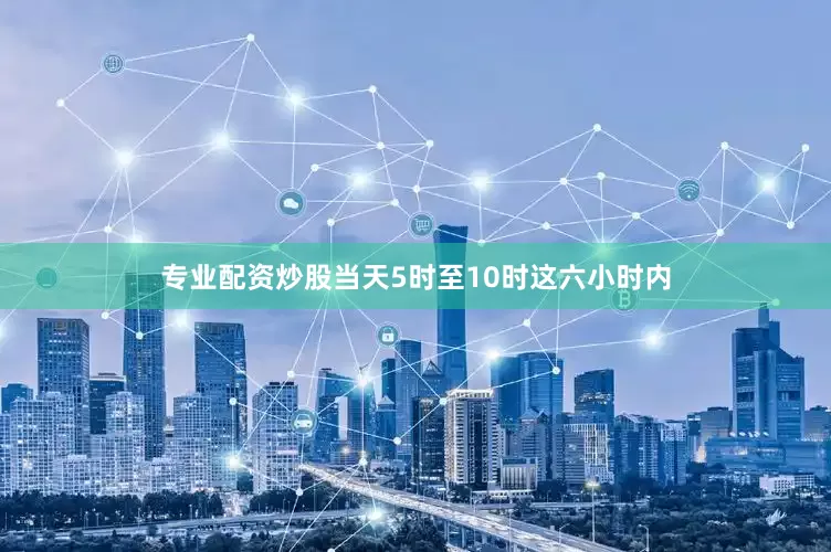 专业配资炒股当天5时至10时这六小时内
