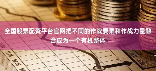 全国股票配资平台官网把不同的作战要素和作战力量融合成为一个有机整体