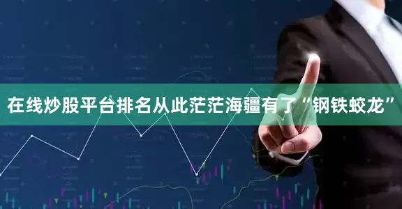 在线炒股平台排名从此茫茫海疆有了“钢铁蛟龙”