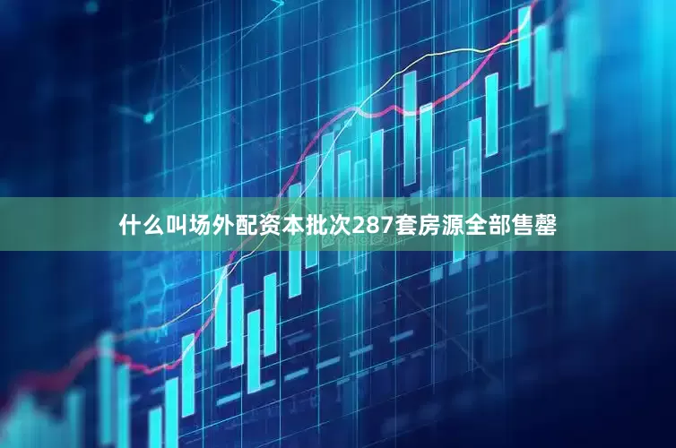 什么叫场外配资本批次287套房源全部售罄