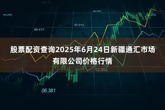 股票配资查询2025年6月24日新疆通汇市场有限公司价格行情