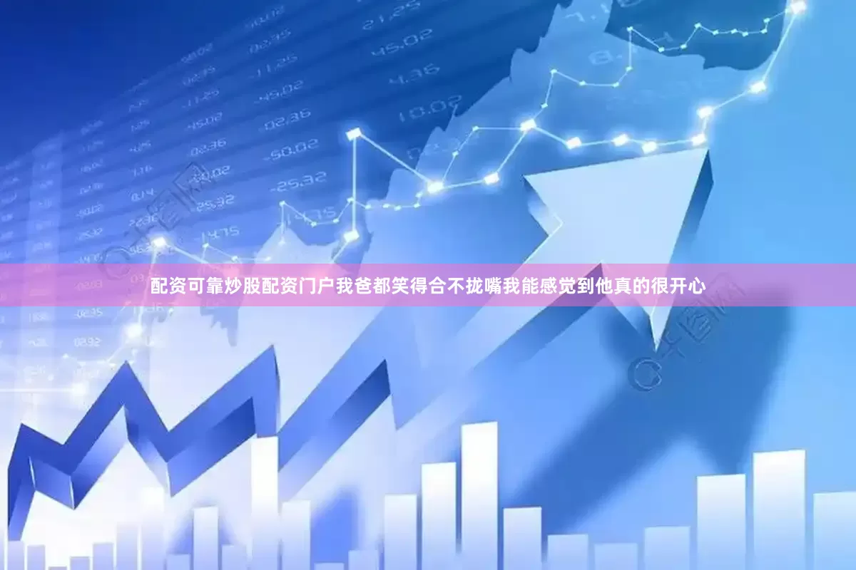 配资可靠炒股配资门户我爸都笑得合不拢嘴我能感觉到他真的很开心
