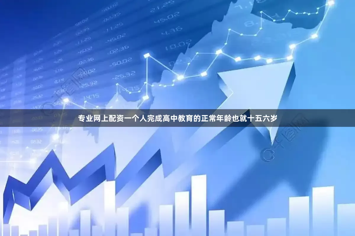 专业网上配资一个人完成高中教育的正常年龄也就十五六岁