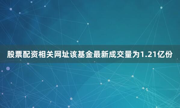 股票配资相关网址该基金最新成交量为1.21亿份