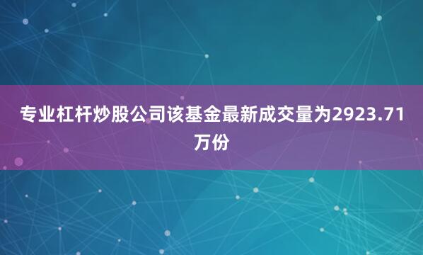 专业杠杆炒股公司该基金最新成交量为2923.71万份
