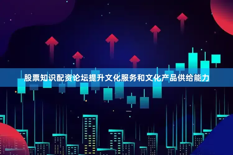 股票知识配资论坛提升文化服务和文化产品供给能力