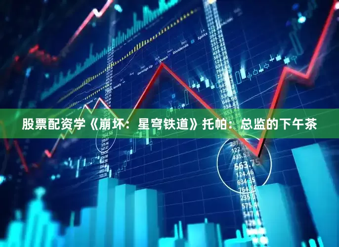 股票配资学《崩坏：星穹铁道》托帕：总监的下午茶