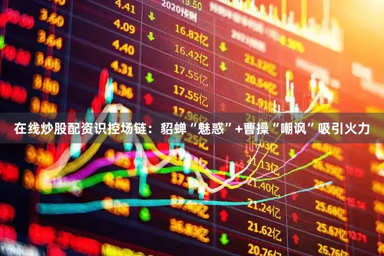 在线炒股配资识控场链：貂蝉“魅惑”+曹操“嘲讽”吸引火力
