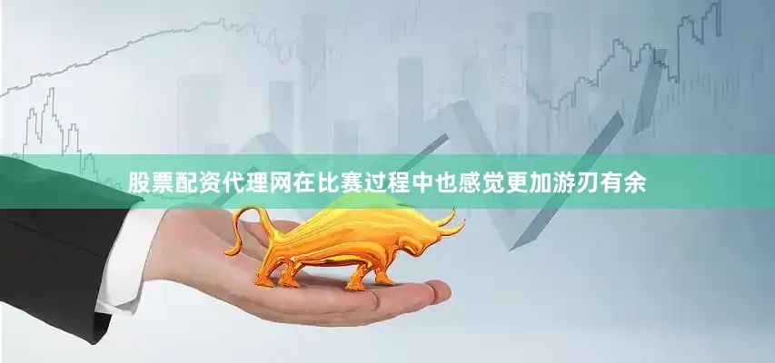 股票配资代理网在比赛过程中也感觉更加游刃有余