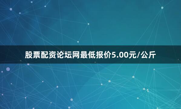 股票配资论坛网最低报价5.00元/公斤