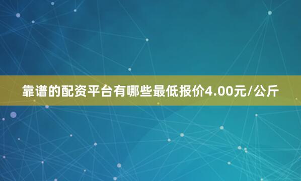 靠谱的配资平台有哪些最低报价4.00元/公斤