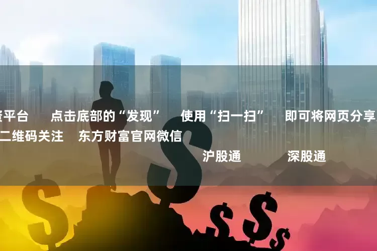 实盘杠杆配资平台 点击底部的“发现” 使用“扫一扫” 即可将网页分享至朋友圈 扫描二维码关注 东方财富官网微信 沪股通 深股通