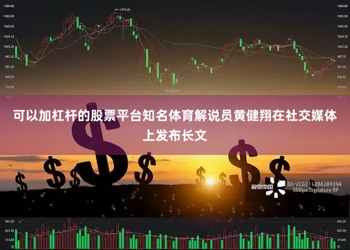 可以加杠杆的股票平台知名体育解说员黄健翔在社交媒体上发布长文