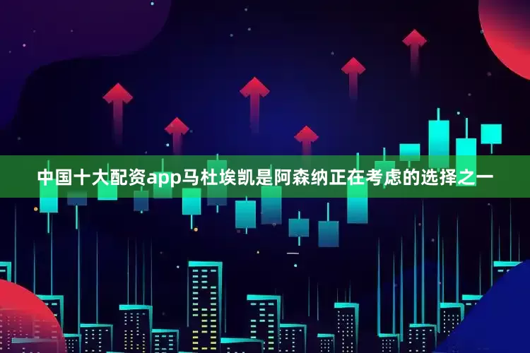 中国十大配资app马杜埃凯是阿森纳正在考虑的选择之一