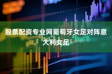 股票配资专业网葡萄牙女足对阵意大利女足