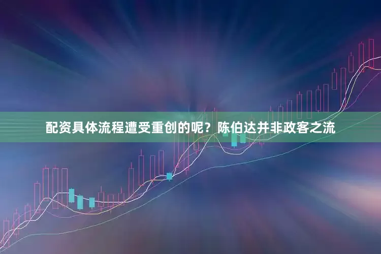 配资具体流程遭受重创的呢？陈伯达并非政客之流