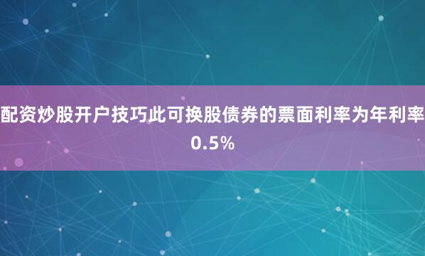 配资炒股开户技巧此可换股债券的票面利率为年利率0.5%