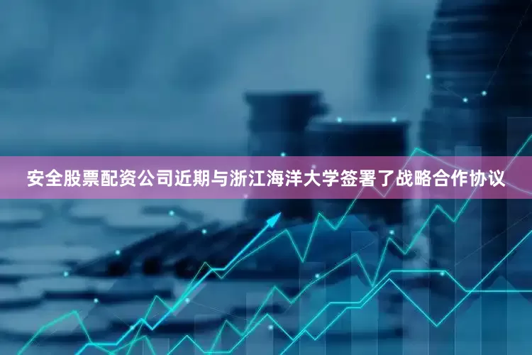 安全股票配资公司近期与浙江海洋大学签署了战略合作协议