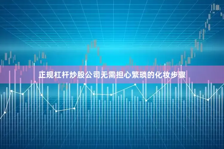 正规杠杆炒股公司无需担心繁琐的化妆步骤