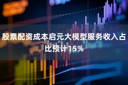 股票配资成本启元大模型服务收入占比预计15%