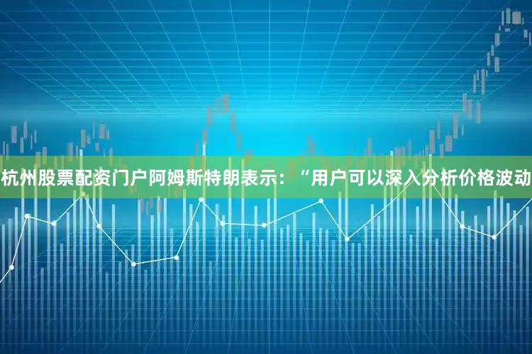 杭州股票配资门户　　阿姆斯特朗表示：“用户可以深入分析价格波动
