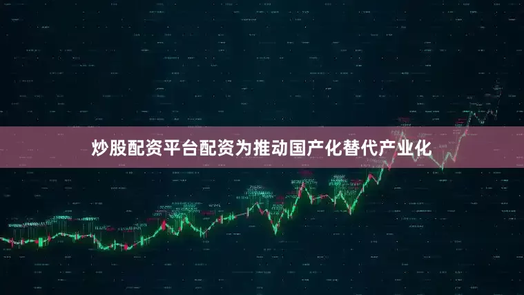 炒股配资平台配资为推动国产化替代产业化