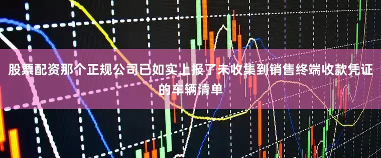 股票配资那个正规公司已如实上报了未收集到销售终端收款凭证的车辆清单