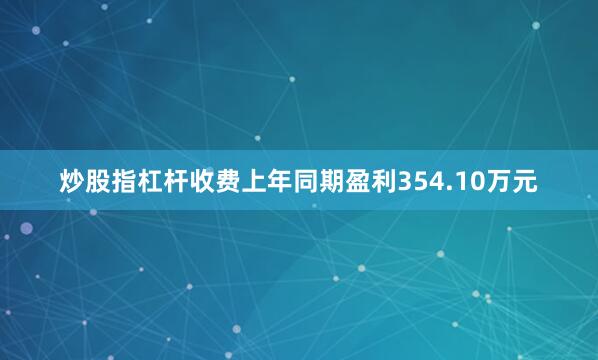 炒股指杠杆收费上年同期盈利354.10万元