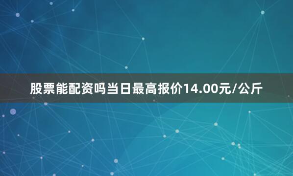 股票能配资吗当日最高报价14.00元/公斤