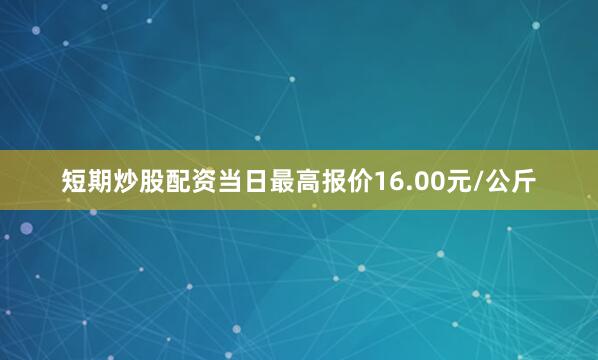 短期炒股配资当日最高报价16.00元/公斤