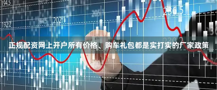 正规配资网上开户所有价格、购车礼包都是实打实的厂家政策