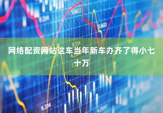 网络配资网站这车当年新车办齐了得小七十万