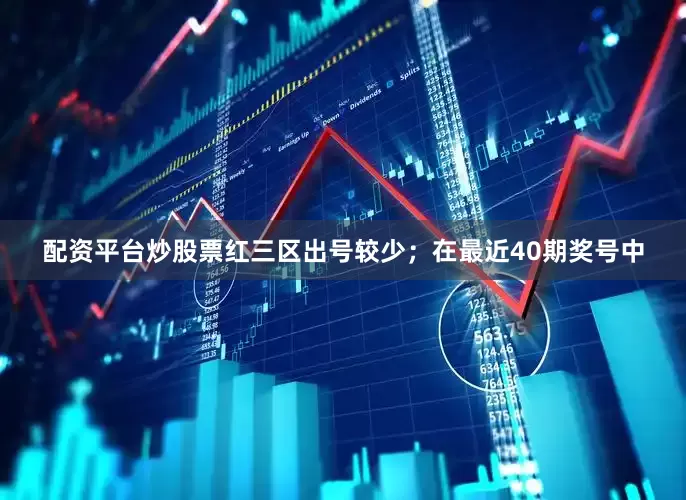 配资平台炒股票红三区出号较少；　　在最近40期奖号中