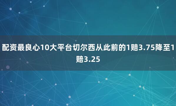 配资最良心10大平台切尔西从此前的1赔3.75降至1赔3.25