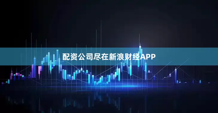 配资公司尽在新浪财经APP