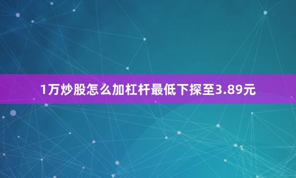 1万炒股怎么加杠杆最低下探至3.89元