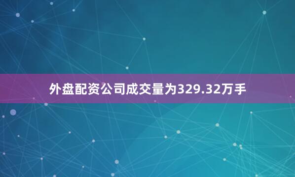 外盘配资公司成交量为329.32万手