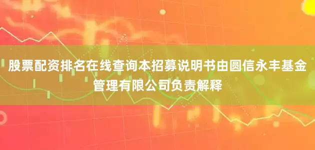 股票配资排名在线查询本招募说明书由圆信永丰基金管理有限公司负责解释