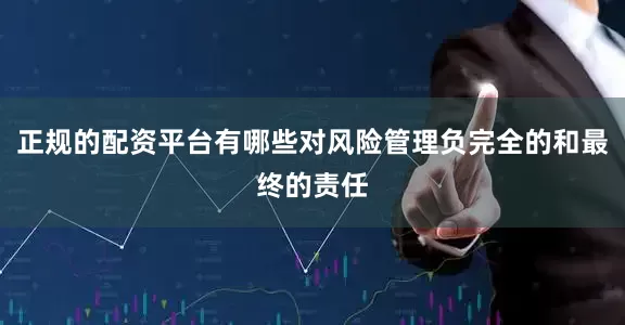正规的配资平台有哪些对风险管理负完全的和最终的责任