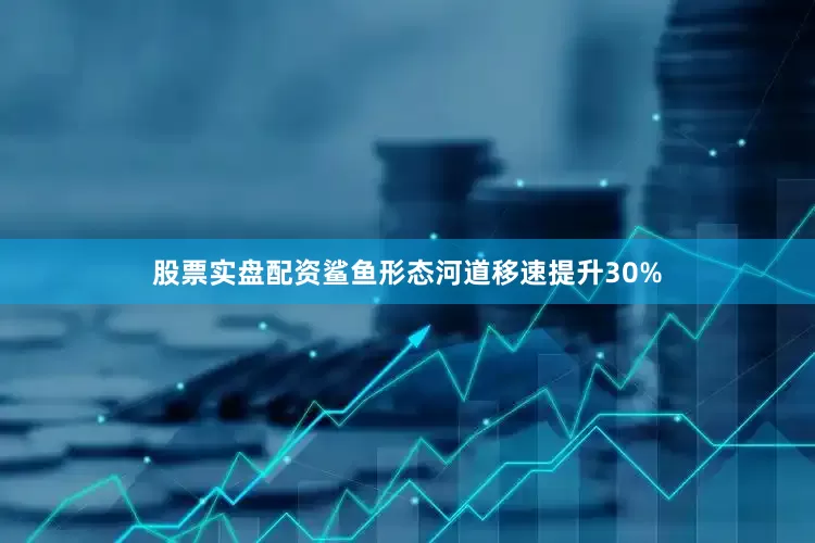 股票实盘配资鲨鱼形态河道移速提升30%