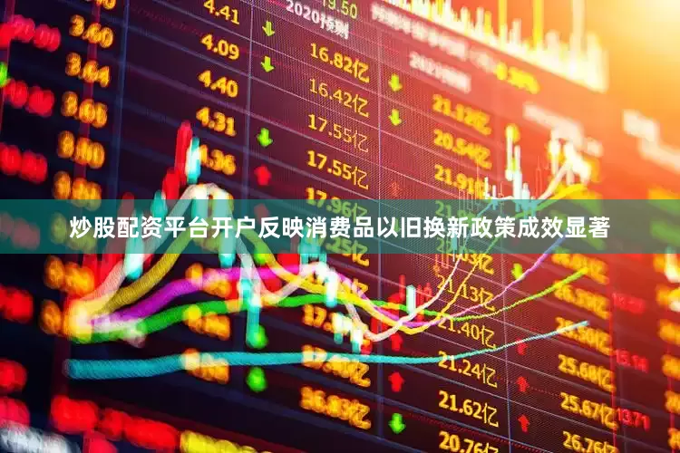 炒股配资平台开户反映消费品以旧换新政策成效显著