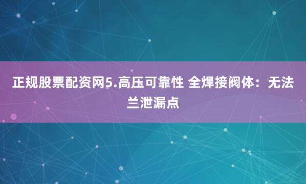 正规股票配资网5.高压可靠性 全焊接阀体：无法兰泄漏点