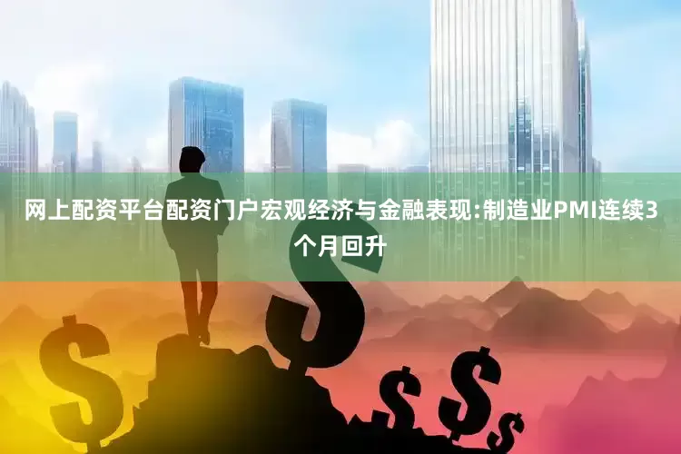 网上配资平台配资门户宏观经济与金融表现:制造业PMI连续3个月回升