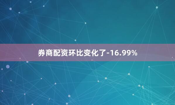 券商配资环比变化了-16.99%