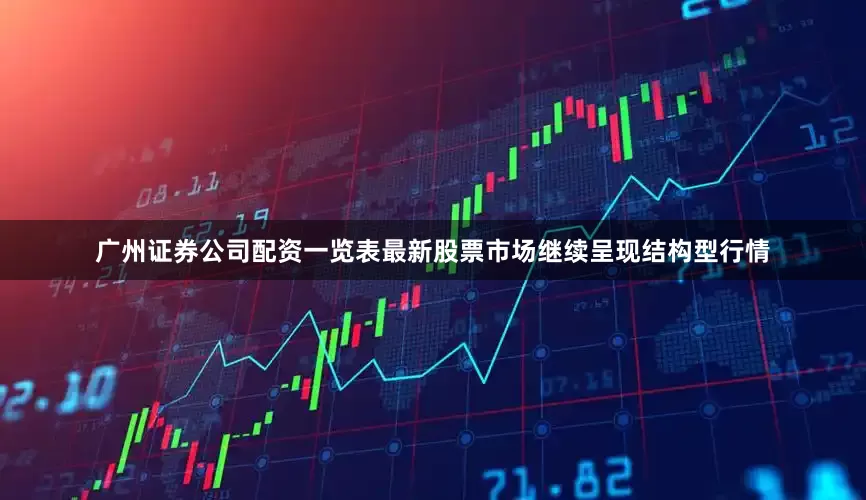 广州证券公司配资一览表最新股票市场继续呈现结构型行情