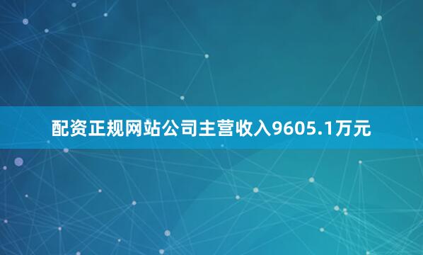 配资正规网站公司主营收入9605.1万元