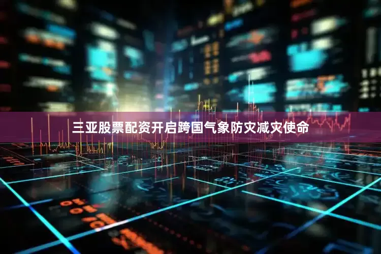 三亚股票配资开启跨国气象防灾减灾使命