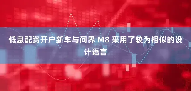 低息配资开户新车与问界 M8 采用了较为相似的设计语言
